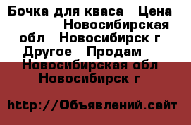 Бочка для кваса › Цена ­ 15 000 - Новосибирская обл., Новосибирск г. Другое » Продам   . Новосибирская обл.,Новосибирск г.